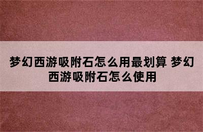 梦幻西游吸附石怎么用最划算 梦幻西游吸附石怎么使用